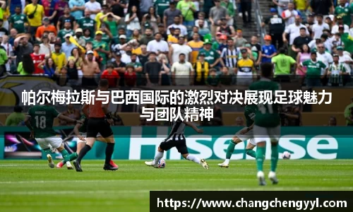 帕尔梅拉斯与巴西国际的激烈对决展现足球魅力与团队精神